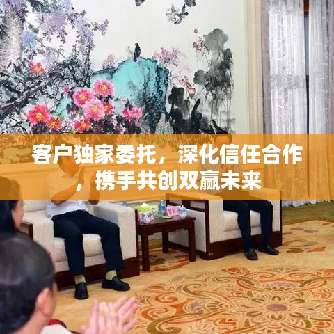 客戶獨(dú)家委托，深化信任合作，攜手共創(chuàng)雙贏未來