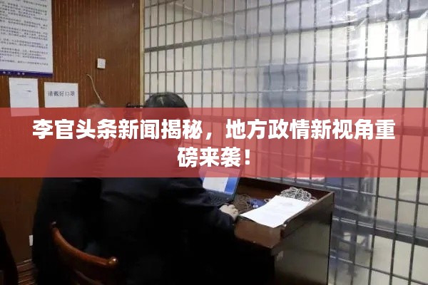 李官頭條新聞揭秘，地方政情新視角重磅來(lái)襲！