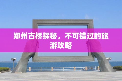 鄭州古橋探秘，不可錯(cuò)過的旅游攻略