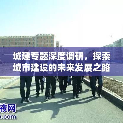 城建專題深度調研，探索城市建設的未來發(fā)展之路