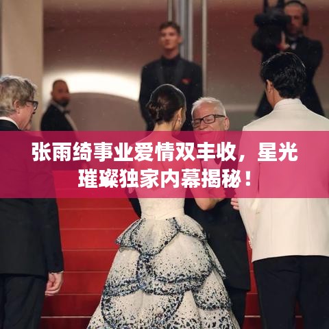 張雨綺事業(yè)愛情雙豐收，星光璀璨獨(dú)家內(nèi)幕揭秘！