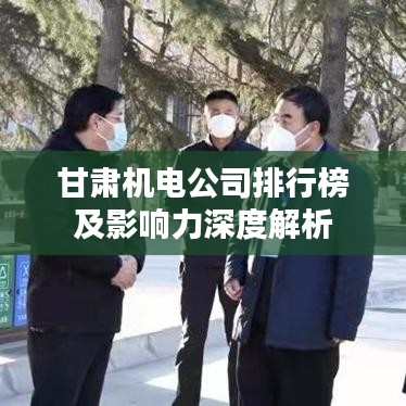 甘肅機(jī)電公司排行榜及影響力深度解析