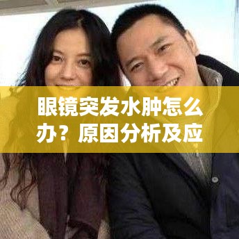 眼鏡突發(fā)水腫怎么辦？原因分析及應(yīng)對預(yù)防措施全解析！