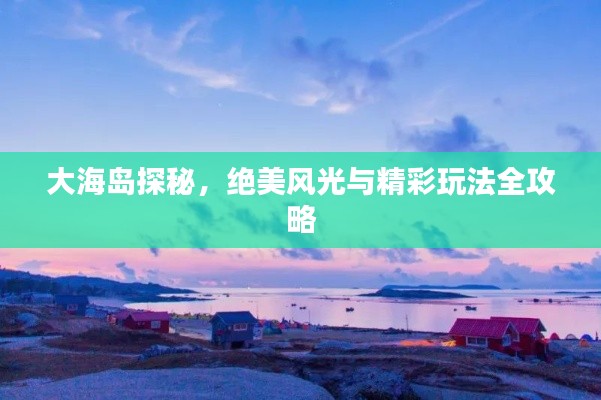 大海島探秘，絕美風(fēng)光與精彩玩法全攻略