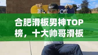 合肥滑板男神TOP榜，十大帥哥滑板高手盤點(diǎn)
