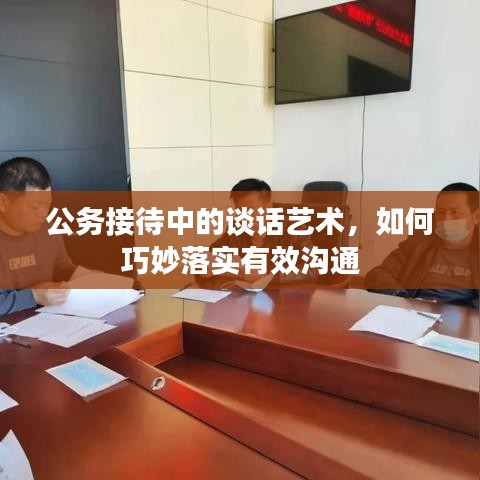 公務(wù)接待中的談話藝術(shù)，如何巧妙落實(shí)有效溝通
