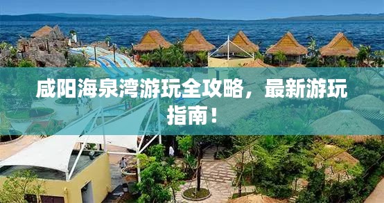 咸陽海泉灣游玩全攻略，最新游玩指南！