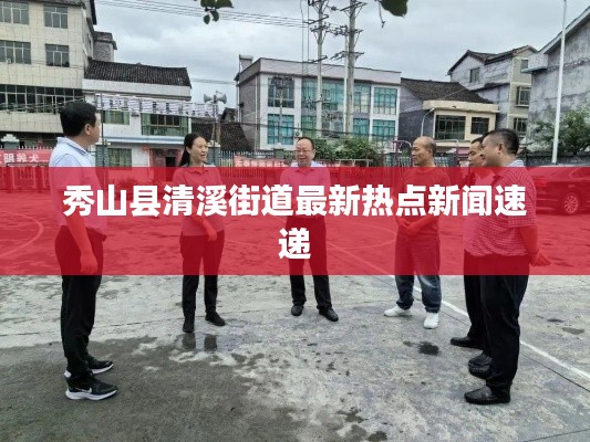 秀山縣清溪街道最新熱點(diǎn)新聞速遞
