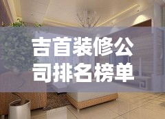 吉首裝修公司排名榜單，精選優(yōu)質(zhì)簡裝公司推薦