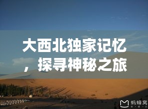 大西北獨家記憶，探尋神秘之旅的珍藏瞬間