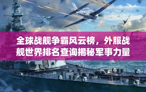 全球戰(zhàn)艦爭霸風(fēng)云榜，外服戰(zhàn)艦世界排名查詢揭秘軍事力量巔峰對決