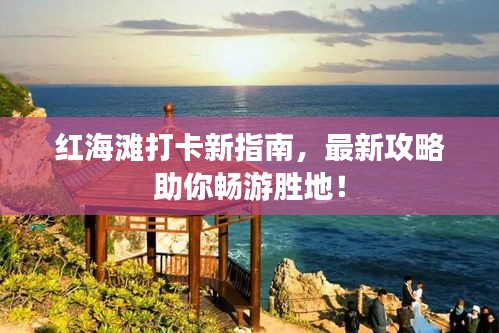 紅海灘打卡新指南，最新攻略助你暢游勝地！
