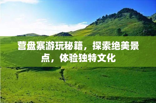 營盤寨游玩秘籍，探索絕美景點(diǎn)，體驗(yàn)獨(dú)特文化