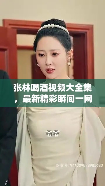 張林喝酒視頻大全集，最新精彩瞬間一網(wǎng)打盡！