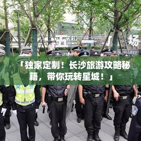 「獨家定制！長沙旅游攻略秘籍，帶你玩轉(zhuǎn)星城！」