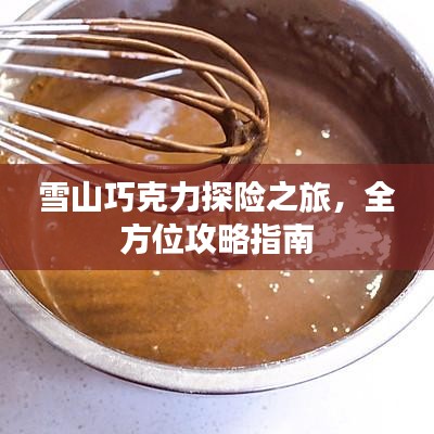 雪山巧克力探險(xiǎn)之旅，全方位攻略指南