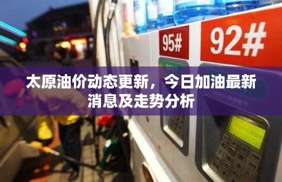 太原油價(jià)動(dòng)態(tài)更新，今日加油最新消息及走勢分析