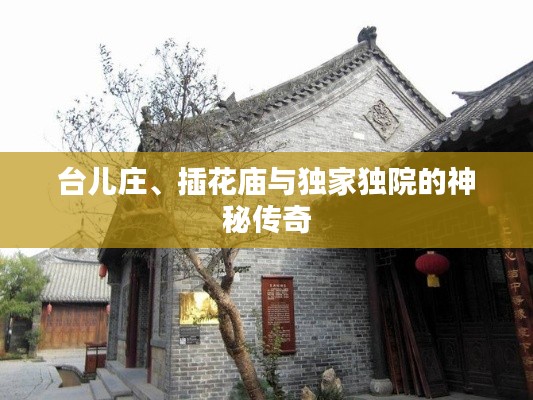 臺兒莊、插花廟與獨家獨院的神秘傳奇