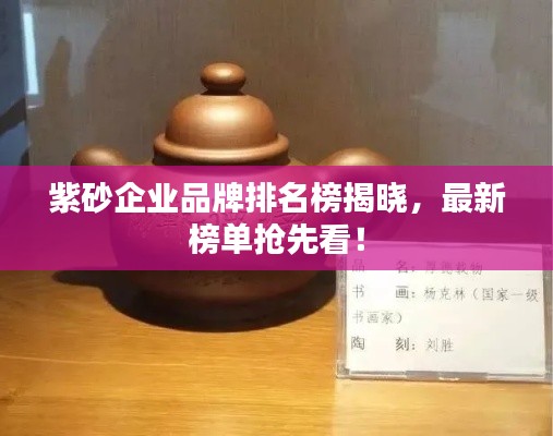 紫砂企業(yè)品牌排名榜揭曉，最新榜單搶先看！