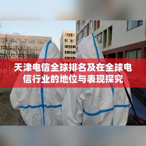 天津電信全球排名及在全球電信行業(yè)的地位與表現(xiàn)探究
