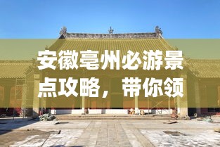 安徽亳州必游景點攻略，帶你領(lǐng)略古城魅力！