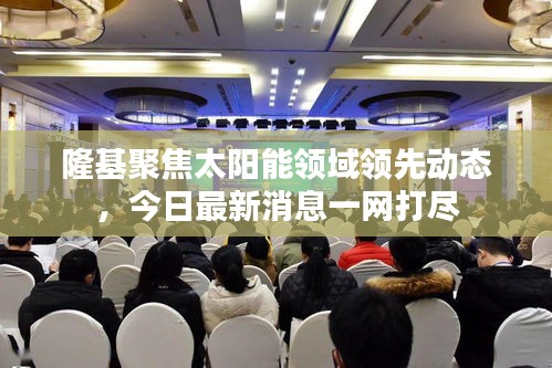 隆基聚焦太陽能領(lǐng)域領(lǐng)先動(dòng)態(tài)，今日最新消息一網(wǎng)打盡