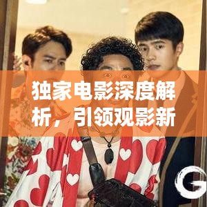 獨家電影深度解析，引領(lǐng)觀影新潮流，帶你領(lǐng)略影片魅力