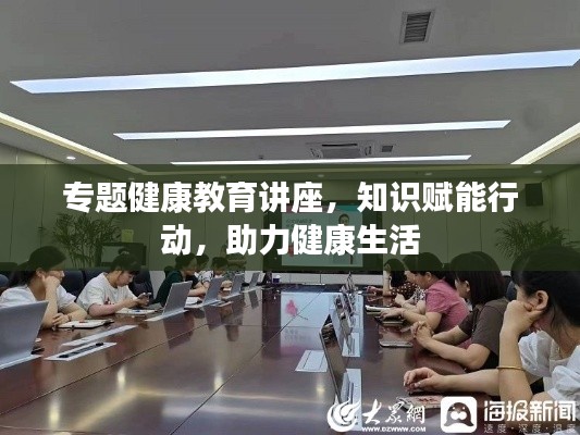 專題健康教育講座，知識(shí)賦能行動(dòng)，助力健康生活