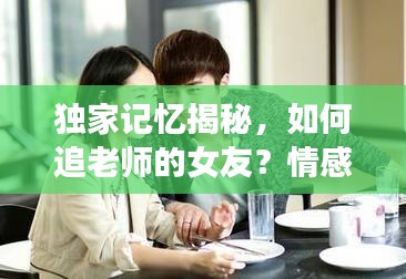 獨家記憶揭秘，如何追老師的女友？情感故事引熱議！