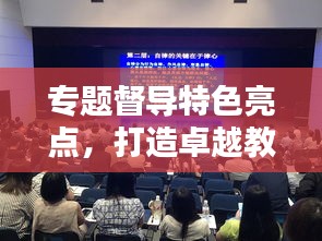 專題督導特色亮點，打造卓越教育生態(tài)的核心秘訣！