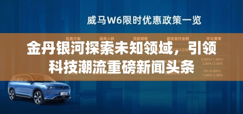 金丹銀河探索未知領(lǐng)域，引領(lǐng)科技潮流重磅新聞頭條