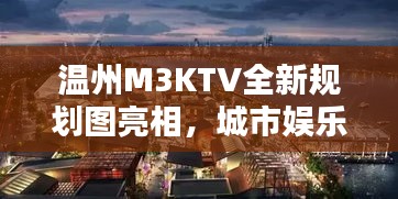 溫州M3KTV全新規(guī)劃圖亮相，城市娛樂新地標即將誕生！