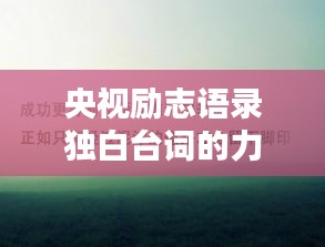 央視勵(lì)志語(yǔ)錄獨(dú)白臺(tái)詞的力量，激勵(lì)心靈，傳遞正能量！