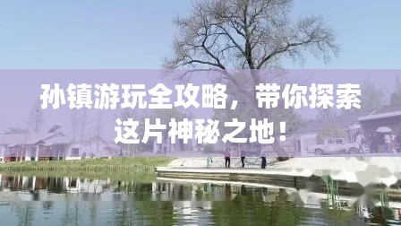 孫鎮(zhèn)游玩全攻略，帶你探索這片神秘之地！