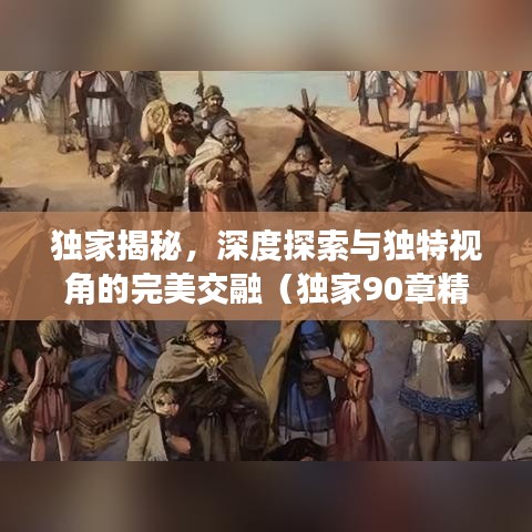 獨(dú)家揭秘，深度探索與獨(dú)特視角的完美交融（獨(dú)家90章精彩呈現(xiàn)）