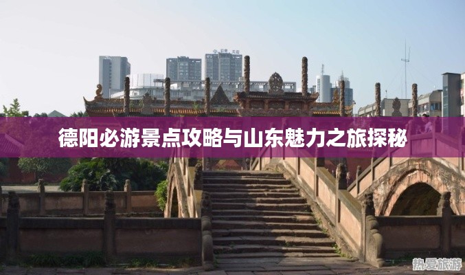 德陽必游景點(diǎn)攻略與山東魅力之旅探秘
