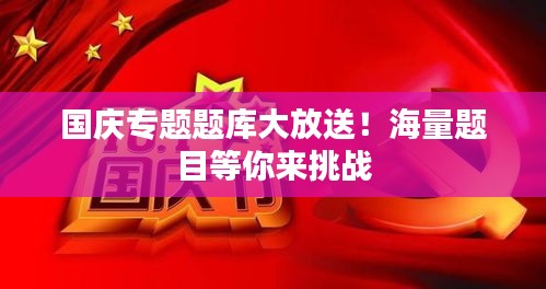 國(guó)慶專題題庫(kù)大放送！海量題目等你來(lái)挑戰(zhàn)