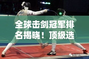 全球擊劍冠軍排名揭曉！頂級(jí)選手榮耀上榜