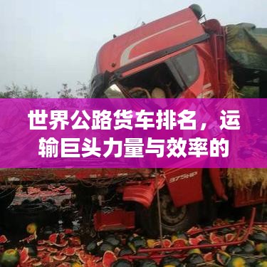世界公路貨車排名，運輸巨頭力量與效率的巔峰對決！