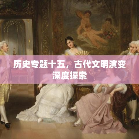 歷史專題十五，古代文明演變深度探索