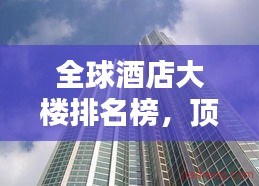 全球酒店大樓排名榜，頂級住宿體驗(yàn)大揭秘！