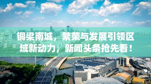銅梁南城，繁榮與發(fā)展引領(lǐng)區(qū)域新動(dòng)力，新聞?lì)^條搶先看！