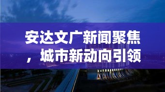 安達文廣新聞聚焦，城市新動向引領文化繁榮