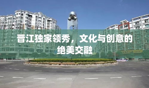 晉江獨家領(lǐng)秀，文化與創(chuàng)意的絕美交融