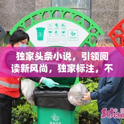 獨家頭條小說，引領(lǐng)閱讀新風(fēng)尚，獨家標(biāo)注，不容錯過！