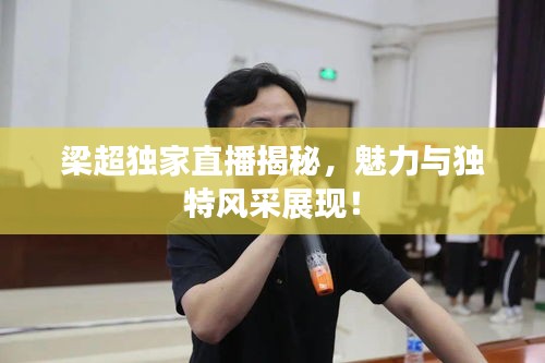 梁超獨家直播揭秘，魅力與獨特風采展現(xiàn)！