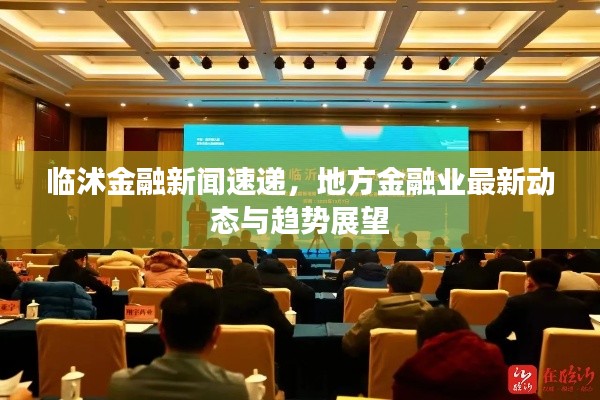 臨沭金融新聞速遞，地方金融業(yè)最新動態(tài)與趨勢展望