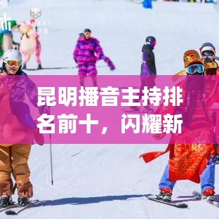 昆明播音主持排名前十，閃耀新星引領(lǐng)風(fēng)尚