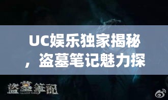 UC娛樂獨(dú)家揭秘，盜墓筆記魅力探險(xiǎn)之旅