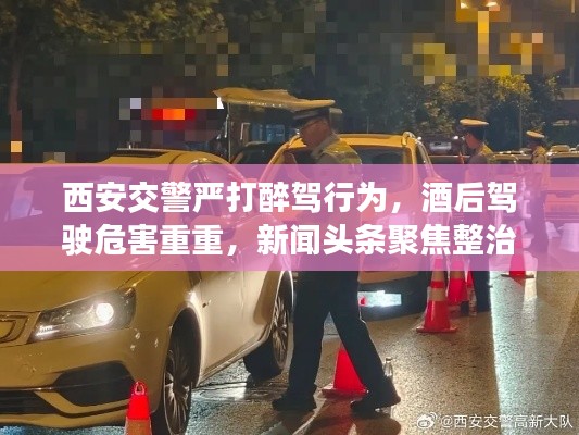 西安交警嚴打醉駕行為，酒后駕駛危害重重，新聞頭條聚焦整治行動